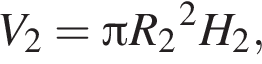 V_2= Пи R_2 в квад­ра­те H_2,
