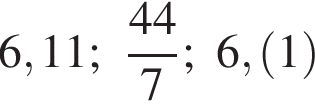 6,11; дробь: чис­ли­тель: 44, зна­ме­на­тель: 7 конец дроби ; 6, левая круг­лая скоб­ка 1 пра­вая круг­лая скоб­ка 