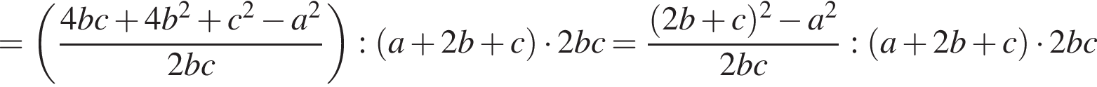 = левая круг­лая скоб­ка дробь: чис­ли­тель: 4bc плюс 4b в квад­ра­те плюс c в квад­ра­те минус a в квад­ра­те , зна­ме­на­тель: 2bc конец дроби } пра­вая круг­лая скоб­ка : левая круг­лая скоб­ка a плюс 2b плюс c пра­вая круг­лая скоб­ка умно­жить на 2bc= дробь: чис­ли­тель: левая круг­лая скоб­ка 2b плюс c пра­вая круг­лая скоб­ка в квад­ра­те минус a в квад­ра­те , зна­ме­на­тель: 2bc конец дроби : левая круг­лая скоб­ка a плюс 2b плюс c пра­вая круг­лая скоб­ка умно­жить на 2bc 