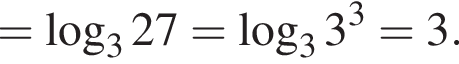 = ло­га­рифм по ос­но­ва­нию 3 27= ло­га­рифм по ос­но­ва­нию 3 3 в кубе =3.