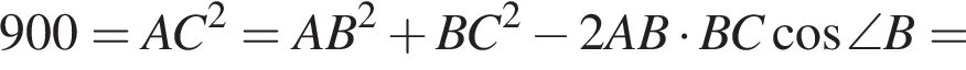 900=AC в квад­ра­те =AB в квад­ра­те плюс BC в квад­ра­те минус 2AB умно­жить на BC ко­си­нус \angle B=