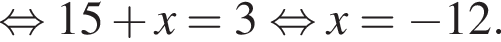  рав­но­силь­но 15 плюс x=3 рав­но­силь­но x= минус 12.