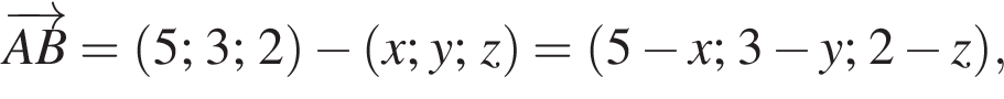  \overrightarrowAB = левая круг­лая скоб­ка 5;3;2 пра­вая круг­лая скоб­ка минус левая круг­лая скоб­ка x;y;z пра­вая круг­лая скоб­ка = левая круг­лая скоб­ка 5 минус x;3 минус y;2 минус z пра­вая круг­лая скоб­ка ,