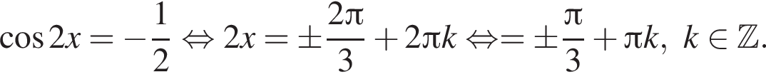  ко­си­нус 2x= минус дробь: чис­ли­тель: 1, зна­ме­на­тель: 2 конец дроби рав­но­силь­но 2x=\pm дробь: чис­ли­тель: 2 Пи , зна­ме­на­тель: 3 конец дроби плюс 2 Пи k рав­но­силь­но =\pm дробь: чис­ли­тель: Пи , зна­ме­на­тель: 3 конец дроби плюс Пи k, k при­над­ле­жит Z . 