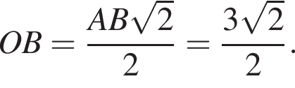OB= дробь: чис­ли­тель: AB ко­рень из: на­ча­ло ар­гу­мен­та: 2 конец ар­гу­мен­та , зна­ме­на­тель: 2 конец дроби = дробь: чис­ли­тель: 3 ко­рень из: на­ча­ло ар­гу­мен­та: 2 конец ар­гу­мен­та , зна­ме­на­тель: 2 конец дроби . 