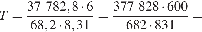 T= дробь: чис­ли­тель: 37782,8 умно­жить на 6, зна­ме­на­тель: 68,2 умно­жить на 8,31 конец дроби = дробь: чис­ли­тель: 377828 умно­жить на 600, зна­ме­на­тель: 682 умно­жить на 831 конец дроби = 