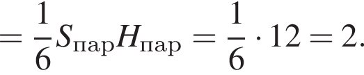 = дробь: чис­ли­тель: 1, зна­ме­на­тель: 6 конец дроби S_парH_пар= дробь: чис­ли­тель: 1, зна­ме­на­тель: 6 конец дроби умно­жить на 12 = 2.