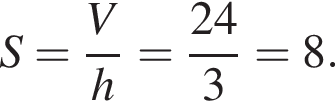 S= дробь: чис­ли­тель: V, зна­ме­на­тель: h конец дроби = дробь: чис­ли­тель: 24, зна­ме­на­тель: 3 конец дроби =8. 