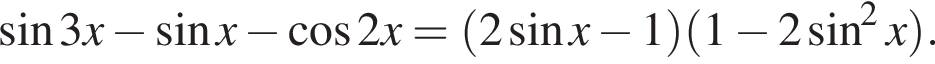  синус 3x минус синус x минус ко­си­нус 2x= левая круг­лая скоб­ка 2 синус x минус 1 пра­вая круг­лая скоб­ка левая круг­лая скоб­ка 1 минус 2 синус в квад­ра­те x пра­вая круг­лая скоб­ка .