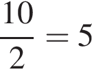  дробь: чис­ли­тель: 10, зна­ме­на­тель: 2 конец дроби =5 