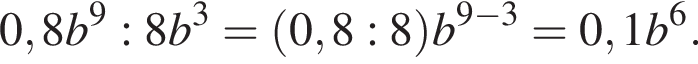 0,8b в сте­пе­ни 9 :8b в кубе = левая круг­лая скоб­ка 0,8:8 пра­вая круг­лая скоб­ка b в сте­пе­ни левая круг­лая скоб­ка 9 минус 3 пра­вая круг­лая скоб­ка =0,1b в сте­пе­ни 6 .