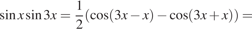  синус x синус 3x= дробь: чис­ли­тель: 1, зна­ме­на­тель: 2 конец дроби левая круг­лая скоб­ка ко­си­нус левая круг­лая скоб­ка 3x минус x пра­вая круг­лая скоб­ка минус ко­си­нус левая круг­лая скоб­ка 3x плюс x пра­вая круг­лая скоб­ка пра­вая круг­лая скоб­ка =