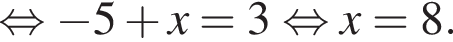  рав­но­силь­но минус 5 плюс x=3 рав­но­силь­но x=8.
