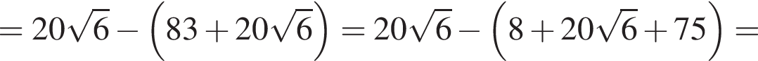 = 20 ко­рень из: на­ча­ло ар­гу­мен­та: 6 конец ар­гу­мен­та минус левая круг­лая скоб­ка 83 плюс 20 ко­рень из: на­ча­ло ар­гу­мен­та: 6 конец ар­гу­мен­та пра­вая круг­лая скоб­ка = 20 ко­рень из: на­ча­ло ар­гу­мен­та: 6 конец ар­гу­мен­та минус левая круг­лая скоб­ка 8 плюс 20 ко­рень из: на­ча­ло ар­гу­мен­та: 6 конец ар­гу­мен­та плюс 75 пра­вая круг­лая скоб­ка =