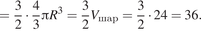 = дробь: чис­ли­тель: 3, зна­ме­на­тель: 2 конец дроби умно­жить на дробь: чис­ли­тель: 4, зна­ме­на­тель: 3 конец дроби Пи R в кубе = дробь: чис­ли­тель: 3, зна­ме­на­тель: 2 конец дроби V_шар = дробь: чис­ли­тель: 3, зна­ме­на­тель: 2 конец дроби умно­жить на 24 = 36.