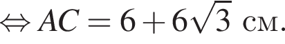  рав­но­силь­но AC = 6 плюс 6 ко­рень из 3 см.