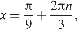 x= дробь: чис­ли­тель: Пи , зна­ме­на­тель: 9 конец дроби плюс дробь: чис­ли­тель: 2 Пи n, зна­ме­на­тель: 3 конец дроби , 