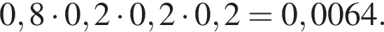 0,8 умно­жить на 0,2 умно­жить на 0,2 умно­жить на 0,2=0,0064.