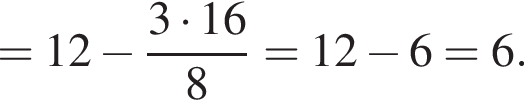 =12 минус дробь: чис­ли­тель: 3 умно­жить на 16, зна­ме­на­тель: 8 конец дроби =12 минус 6=6. 