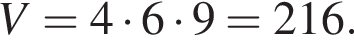 V=4 умно­жить на 6 умно­жить на 9=216.