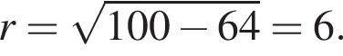 r= ко­рень из: на­ча­ло ар­гу­мен­та: 100 минус 64 конец ар­гу­мен­та =6.