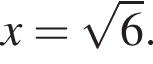 x = ко­рень из: на­ча­ло ар­гу­мен­та: 6 конец ар­гу­мен­та .