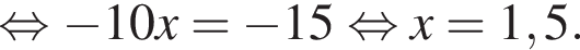  рав­но­силь­но минус 10x= минус 15 рав­но­силь­но x=1,5.
