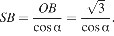 SB= дробь: чис­ли­тель: OB, зна­ме­на­тель: ко­си­нус альфа конец дроби = дробь: чис­ли­тель: ко­рень из: на­ча­ло ар­гу­мен­та: 3 конец ар­гу­мен­та , зна­ме­на­тель: ко­си­нус альфа конец дроби . 