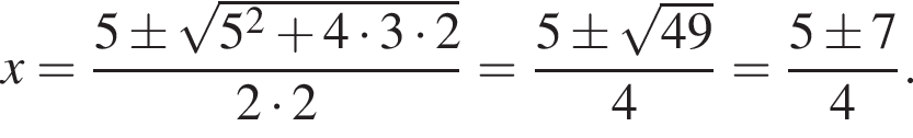 x= дробь: чис­ли­тель: 5\pm ко­рень из: на­ча­ло ар­гу­мен­та: 5 в квад­ра­те плюс 4 умно­жить на 3 умно­жить на 2 конец ар­гу­мен­та , зна­ме­на­тель: 2 умно­жить на 2 конец дроби = дробь: чис­ли­тель: 5\pm ко­рень из: на­ча­ло ар­гу­мен­та: 49 конец ар­гу­мен­та , зна­ме­на­тель: 4 конец дроби = дробь: чис­ли­тель: 5\pm 7, зна­ме­на­тель: 4 конец дроби . 