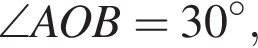 \angleAOB = 30 гра­ду­сов,
