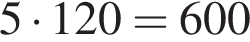 5 умно­жить на 120=600