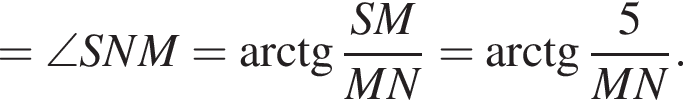 =\angle SNM= арк­тан­генс дробь: чис­ли­тель: SM, зна­ме­на­тель: MN конец дроби = арк­тан­генс дробь: чис­ли­тель: 5, зна­ме­на­тель: MN конец дроби . 