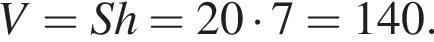 V=Sh=20 умно­жить на 7=140.