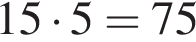 15 умно­жить на 5=75
