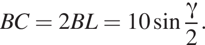 BC=2BL=10 синус дробь: чис­ли­тель: гамма , зна­ме­на­тель: 2 конец дроби . 