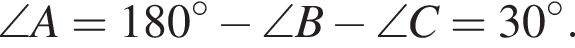 \angle A = 180 гра­ду­сов минус \angle B минус \angle C = 30 гра­ду­сов .