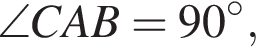  \angle CAB=90 в сте­пе­ни левая круг­лая скоб­ка \circ пра­вая круг­лая скоб­ка ,