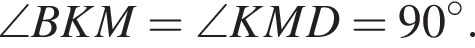 \angle BKM=\angle KMD=90 гра­ду­сов .