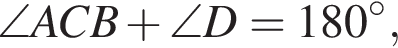 \angleACB плюс \angleD = 180 гра­ду­сов ,