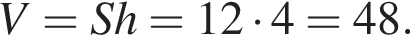 V=Sh=12 умно­жить на 4=48.