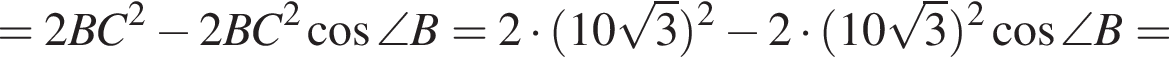 =2BC в квад­ра­те минус 2BC в квад­ра­те ко­си­нус \angle B=2 умно­жить на левая круг­лая скоб­ка 10 ко­рень из: на­ча­ло ар­гу­мен­та: 3 конец ар­гу­мен­та пра­вая круг­лая скоб­ка в квад­ра­те минус 2 умно­жить на левая круг­лая скоб­ка 10 ко­рень из: на­ча­ло ар­гу­мен­та: 3 конец ар­гу­мен­та пра­вая круг­лая скоб­ка в квад­ра­те ко­си­нус \angle B=