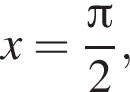 x= дробь: чис­ли­тель: Пи , зна­ме­на­тель: 2 конец дроби , 