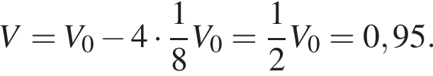 V=V_0 минус 4 умно­жить на дробь: чис­ли­тель: 1, зна­ме­на­тель: 8 конец дроби V_0= дробь: чис­ли­тель: 1, зна­ме­на­тель: 2 конец дроби V_0=0,95. 
