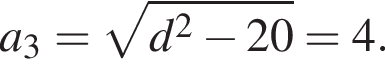a_3= ко­рень из: на­ча­ло ар­гу­мен­та: d конец ар­гу­мен­та в квад­ра­те минус 20=4.