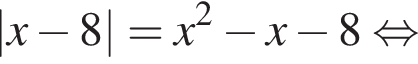 |x минус 8|=x в квад­ра­те минус x минус 8 рав­но­силь­но 