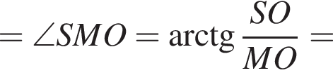 =\angle SMO= арк­тан­генс дробь: чис­ли­тель: SO, зна­ме­на­тель: MO конец дроби = 