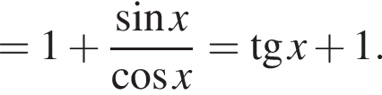 =1 плюс дробь: чис­ли­тель: синус x, зна­ме­на­тель: ко­си­нус x конец дроби = тан­генс x плюс 1. 