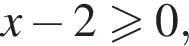 x минус 2 боль­ше или равно 0,