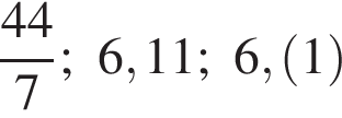  дробь: чис­ли­тель: 44, зна­ме­на­тель: 7 конец дроби ; 6,11; 6, левая круг­лая скоб­ка 1 пра­вая круг­лая скоб­ка 