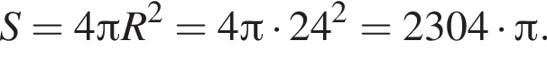 S=4 Пи R в квад­ра­те =4 Пи умно­жить на 24 в квад­ра­те =2304 умно­жить на Пи .